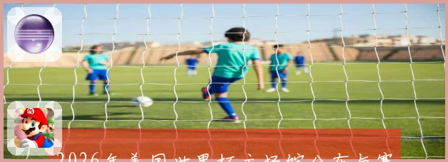 2026年美国世界杯主场馆分布与赛事精彩全景解析
