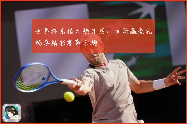 世界杯竞猜火热开启，注册赢豪礼畅享精彩赛事乐趣