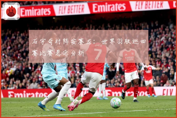 石宇奇对阵安赛龙：世界羽联巡回赛比赛悬念分析
