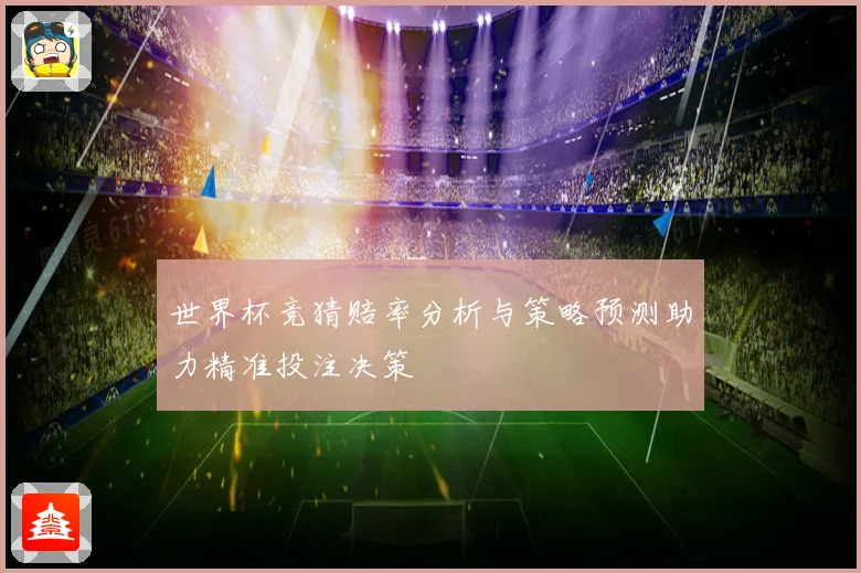 世界杯竞猜赔率分析与策略预测助力精准投注决策
