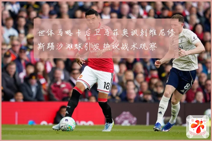 世体马略卡后卫马菲奥讽刺维尼修斯踢沙滩球引发热议战术观察