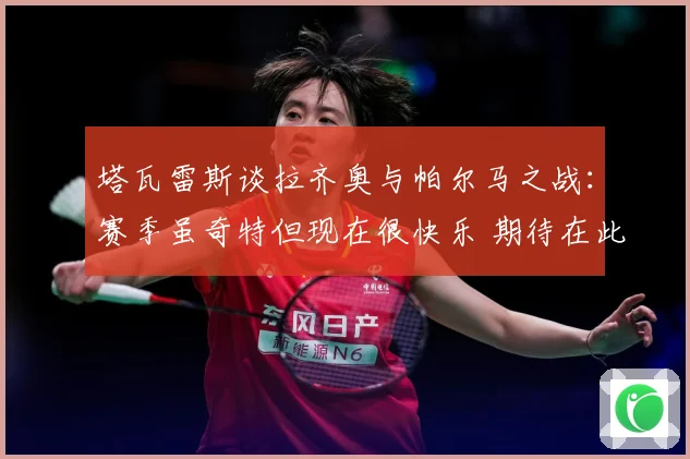 塔瓦雷斯谈拉齐奥与帕尔马之战：赛季虽奇特但现在很快乐 期待在此赢得荣誉