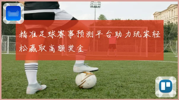 精准足球赛事预测平台助力玩家轻松赢取高额奖金