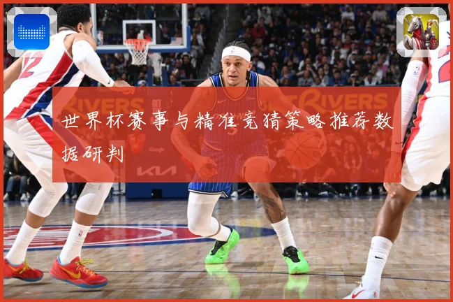世界杯赛事与精准竞猜策略推荐数据研判