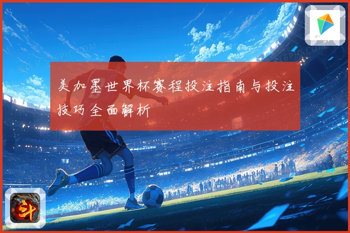 美加墨世界杯赛程投注指南与投注技巧全面解析