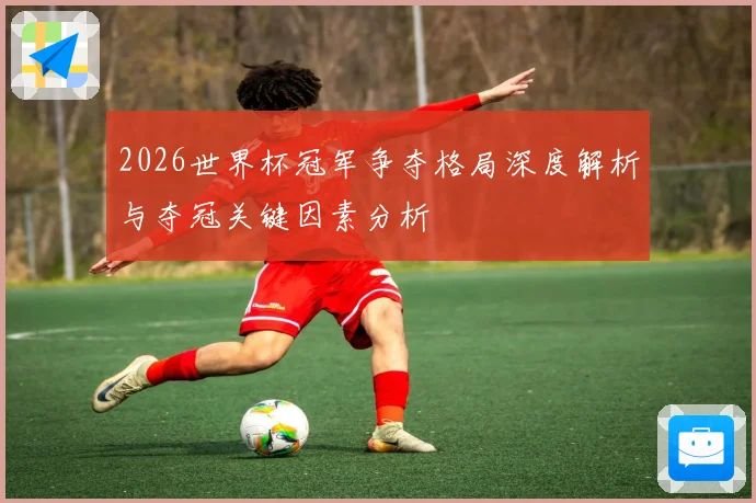 2026世界杯冠军争夺格局深度解析与夺冠关键因素分析