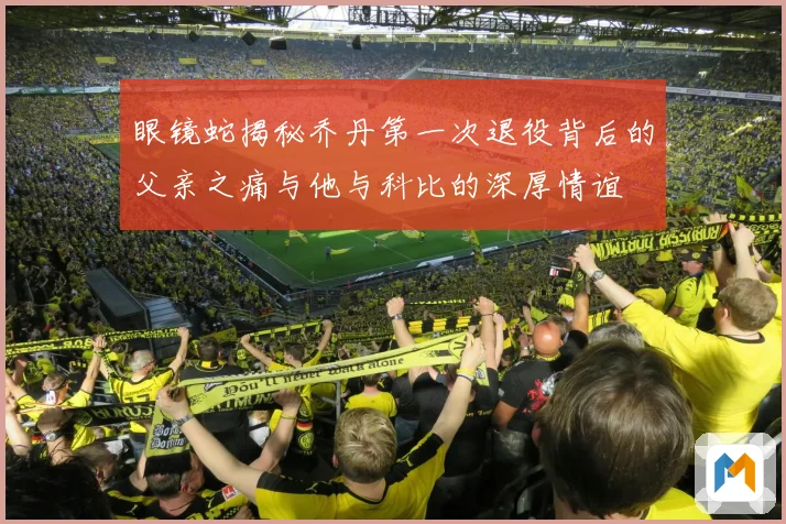 眼镜蛇揭秘乔丹第一次退役背后的父亲之痛与他与科比的深厚情谊