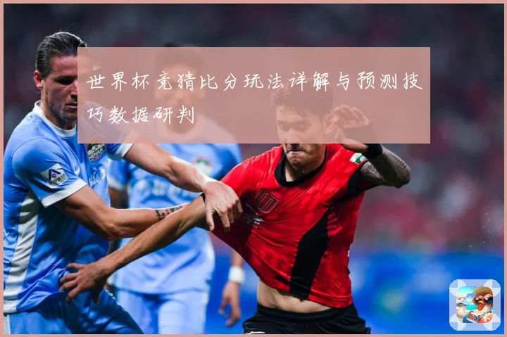 世界杯竞猜比分玩法详解与预测技巧数据研判