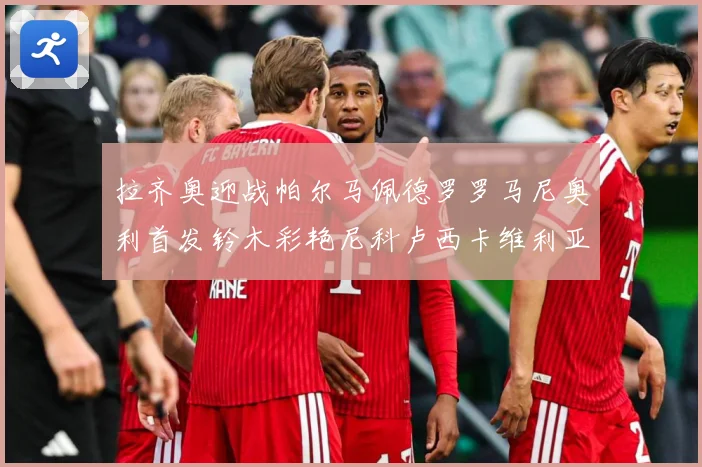 拉齐奥迎战帕尔马佩德罗罗马尼奥利首发铃木彩艳尼科卢西卡维利亚出战