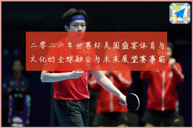 二零二六年世界杯美国盛宴体育与文化的全球融合与未来展望赛事前瞻