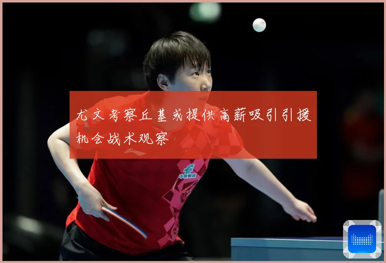 尤文考察丘基或提供高薪吸引引援机会战术观察