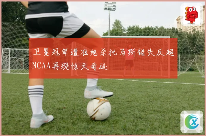 卫冕冠军遭准绝杀托马斯错失反超NCAA再现惊天奇迹