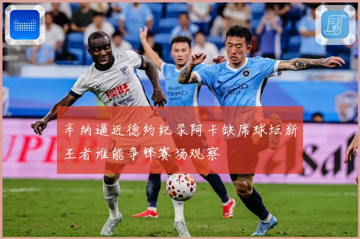 辛纳逼近德约纪录阿卡缺席球坛新王者谁能争锋赛场观察