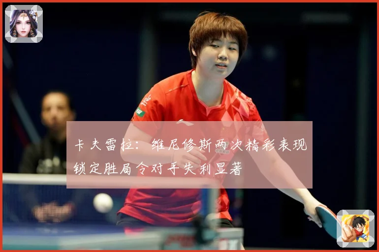 卡夫雷拉：维尼修斯两次精彩表现锁定胜局令对手失利显著