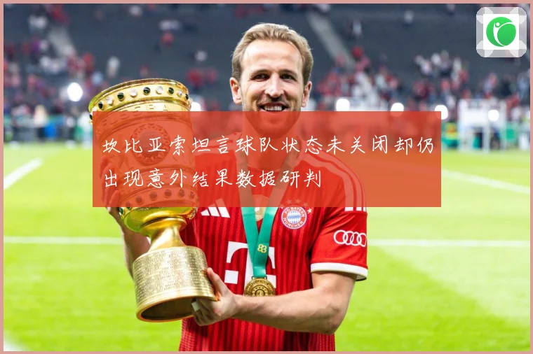 坎比亚索坦言球队状态未关闭却仍出现意外结果数据研判