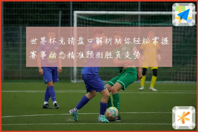 世界杯竞猜盘口解析助你轻松掌握赛事动态精准预测胜负走势