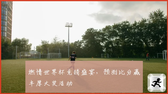 燃情世界杯竞猜盛宴，预测比分赢丰厚大奖活动