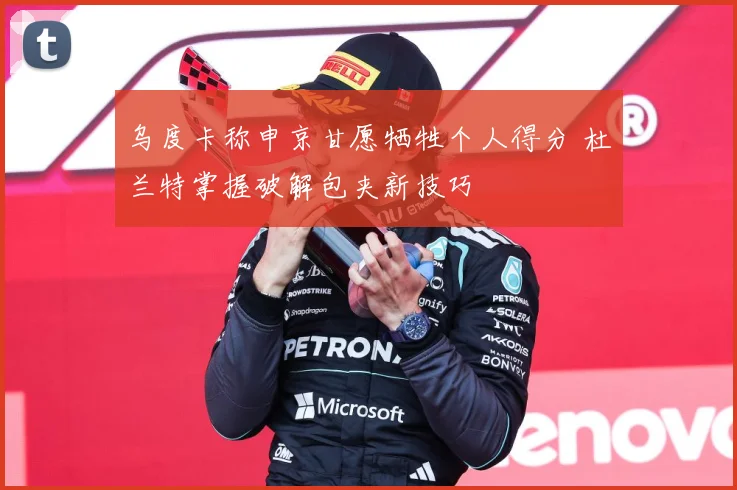 乌度卡称申京甘愿牺牲个人得分 杜兰特掌握破解包夹新技巧