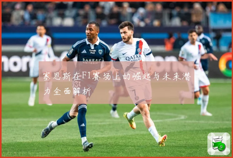 塞恩斯在F1赛场上的崛起与未来潜力全面解析