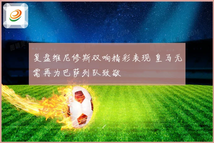 复盘维尼修斯双响精彩表现 皇马无需再为巴萨列队致敬