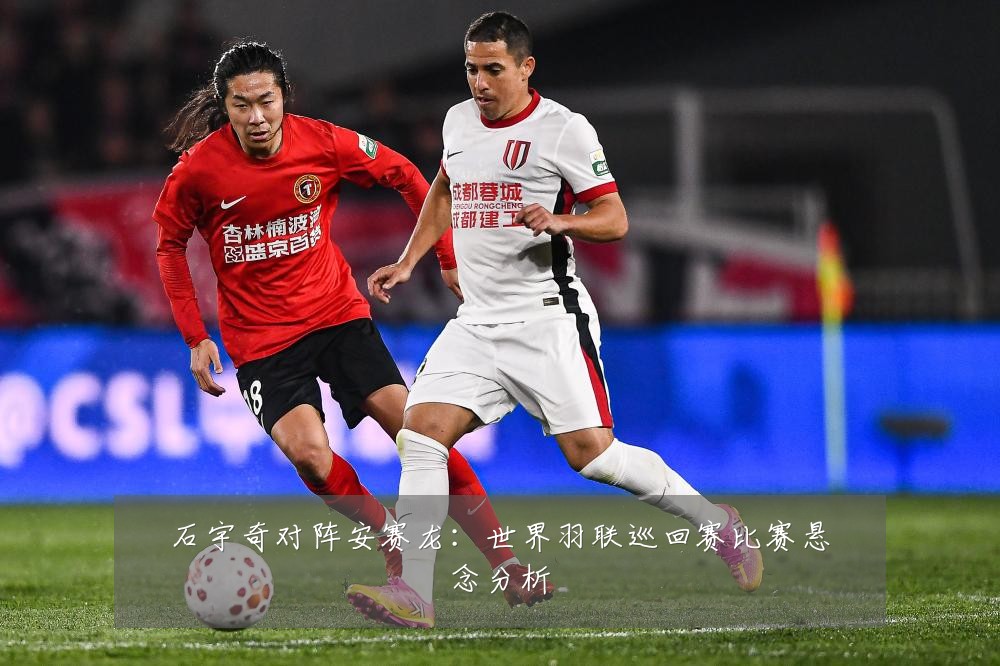 石宇奇对阵安赛龙:世界羽联巡回赛比赛悬念分析