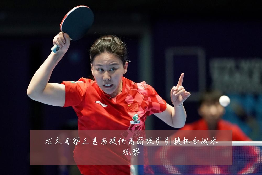 尤文考察丘基或提供高薪吸引引援机会战术观察