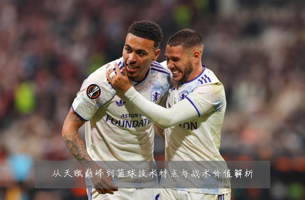 从天赋巅峰到篮球技术特点与战术价值解析