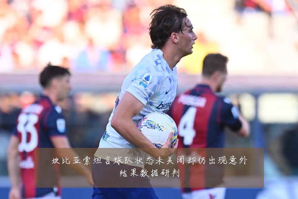 坎比亚索坦言球队状态未关闭却仍出现意外结果数据研判